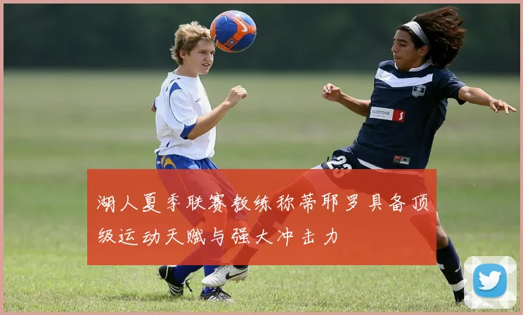 湖人夏季联赛教练称蒂耶罗具备顶级运动天赋与强大冲击力
