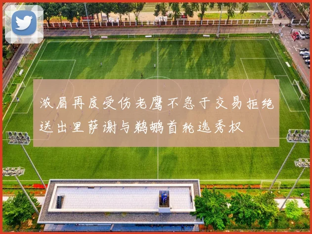 浓眉再度受伤老鹰不急于交易拒绝送出里萨谢与鹈鹕首轮选秀权