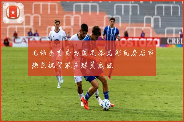 毛伟杰首秀为国足添光彩瓦房店市热烈祝贺家乡球员成就