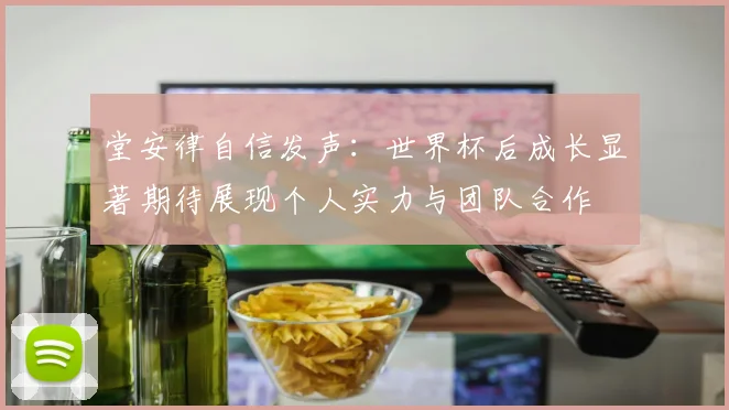 堂安律自信发声：世界杯后成长显著期待展现个人实力与团队合作