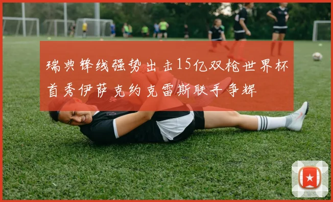 瑞典锋线强势出击15亿双枪世界杯首秀伊萨克约克雷斯联手争辉