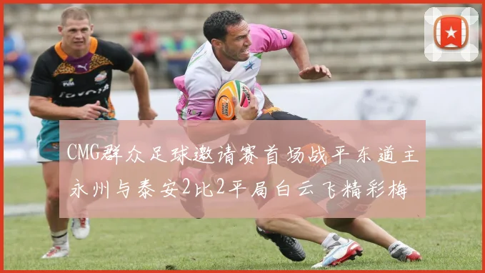 CMG群众足球邀请赛首场战平东道主永州与泰安2比2平局白云飞精彩梅开二度