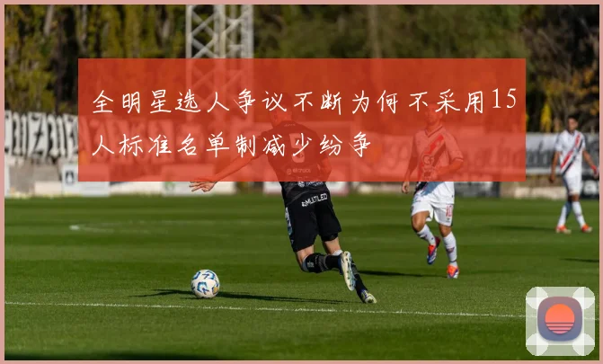 全明星选人争议不断为何不采用15人标准名单制减少纷争