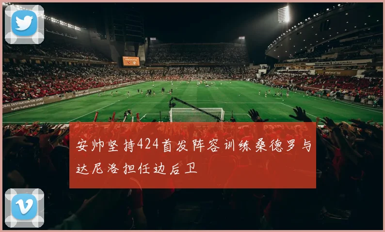 安帅坚持424首发阵容训练桑德罗与达尼洛担任边后卫