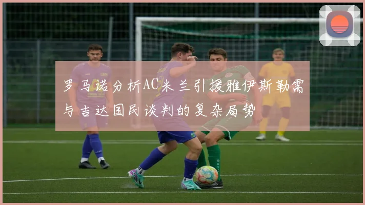 罗马诺分析AC米兰引援雅伊斯勒需与吉达国民谈判的复杂局势