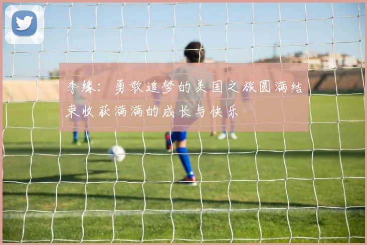李缘：勇敢追梦的美国之旅圆满结束收获满满的成长与快乐