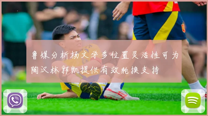 鲁媒分析杨文学多位置灵活性可为陶汉林郭凯提供有效轮换支持