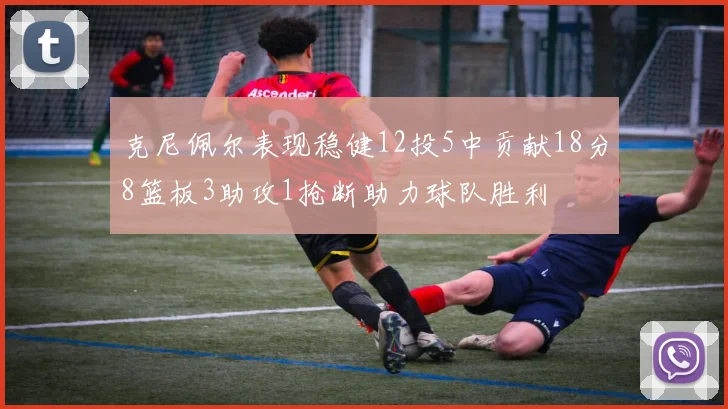 克尼佩尔表现稳健12投5中贡献18分8篮板3助攻1抢断助力球队胜利