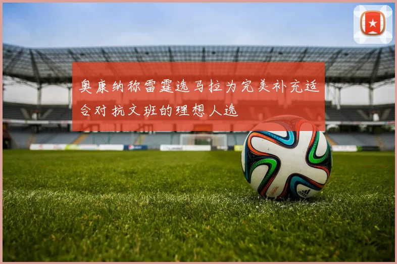 奥康纳称雷霆选马拉为完美补充适合对抗文班的理想人选