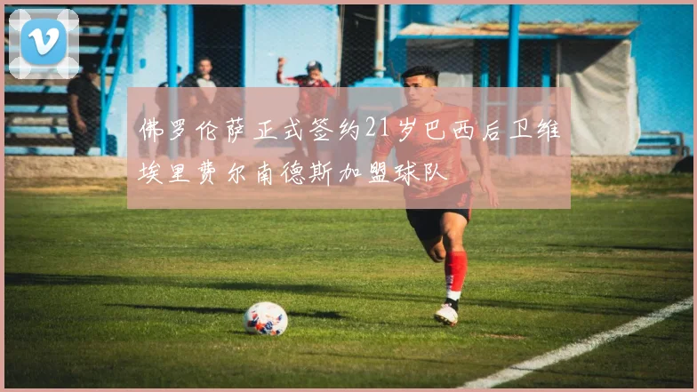 佛罗伦萨正式签约21岁巴西后卫维埃里费尔南德斯加盟球队