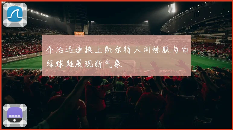 乔治迅速换上凯尔特人训练服与白绿球鞋展现新气象