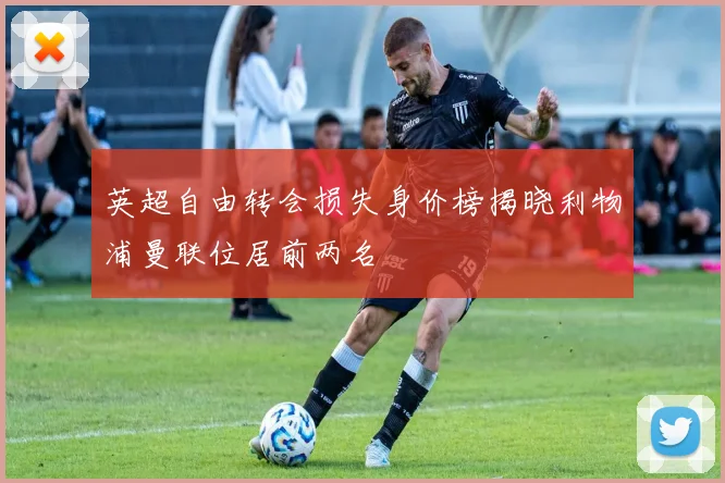 英超自由转会损失身价榜揭晓利物浦曼联位居前两名