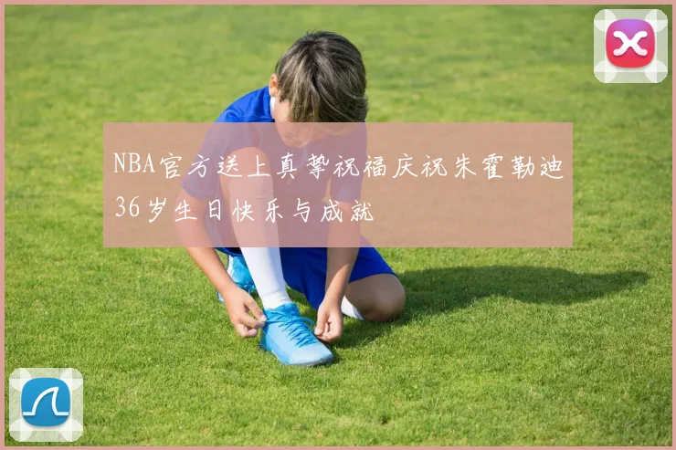 NBA官方送上真挚祝福庆祝朱霍勒迪36岁生日快乐与成就
