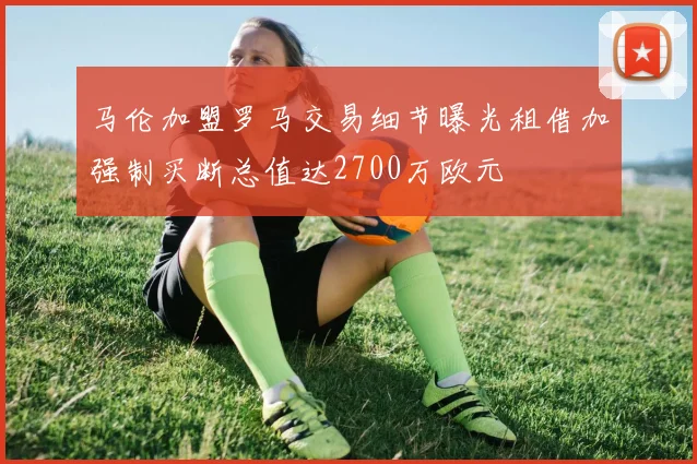 马伦加盟罗马交易细节曝光租借加强制买断总值达2700万欧元