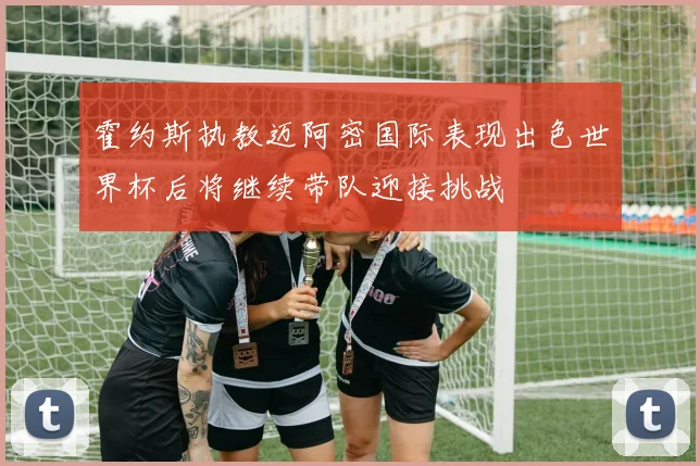 霍约斯执教迈阿密国际表现出色世界杯后将继续带队迎接挑战