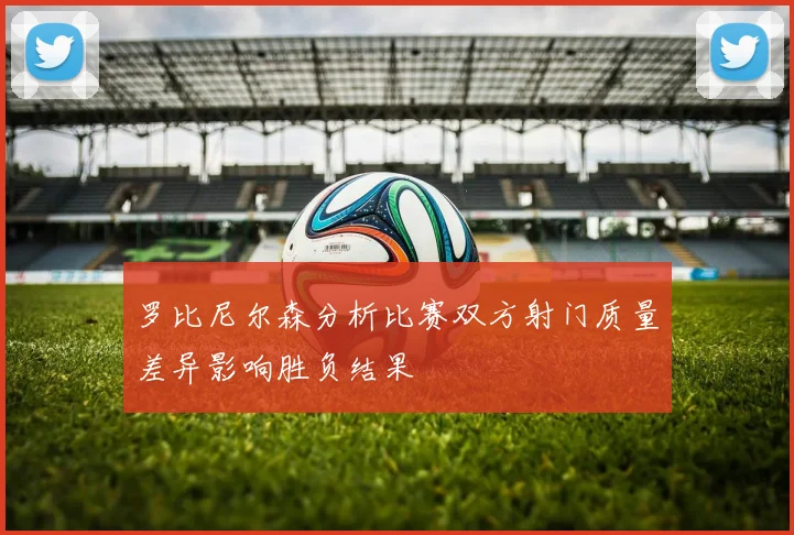 罗比尼尔森分析比赛双方射门质量差异影响胜负结果