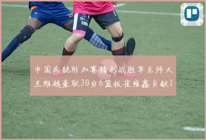 中国民航附加赛精彩战胜华东师大王维越豪取30分6篮板崔雍鑫贡献12分13篮板15助攻