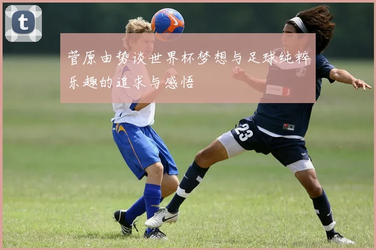 菅原由势谈世界杯梦想与足球纯粹乐趣的追求与感悟