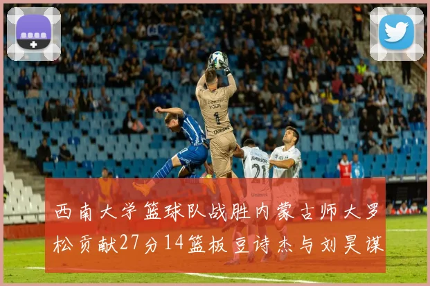 西南大学篮球队战胜内蒙古师大罗松贡献27分14篮板豆诗杰与刘昊谋表现出色