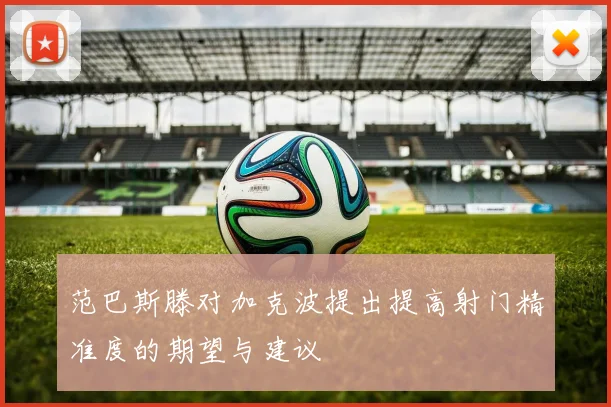 范巴斯滕对加克波提出提高射门精准度的期望与建议