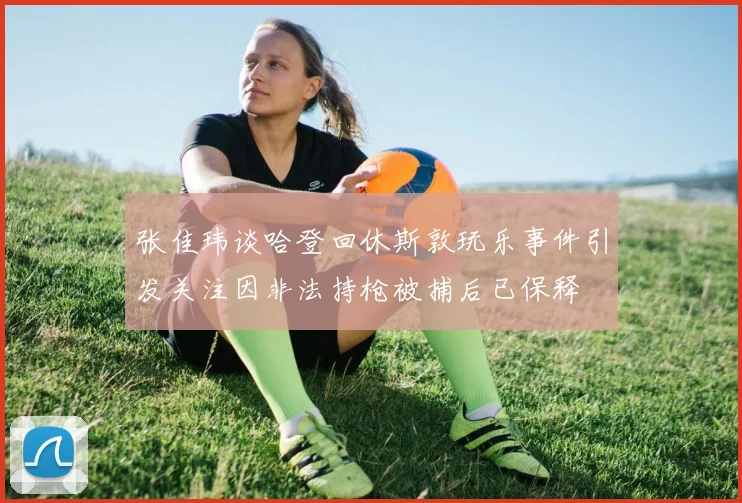 张佳玮谈哈登回休斯敦玩乐事件引发关注因非法持枪被捕后已保释