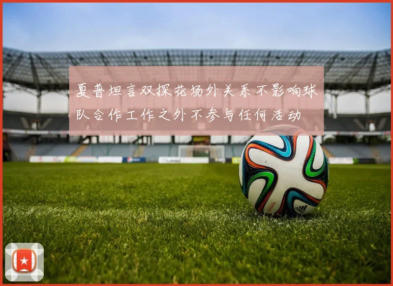 夏普坦言双探花场外关系不影响球队合作工作之外不参与任何活动