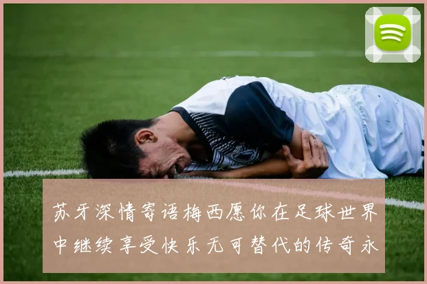 苏牙深情寄语梅西愿你在足球世界中继续享受快乐无可替代的传奇永存