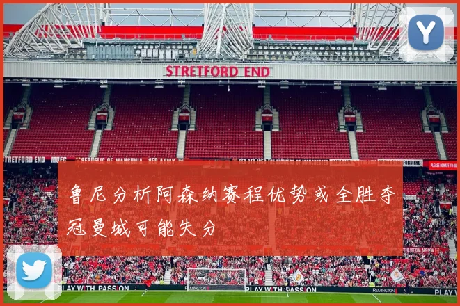 鲁尼分析阿森纳赛程优势或全胜夺冠曼城可能失分