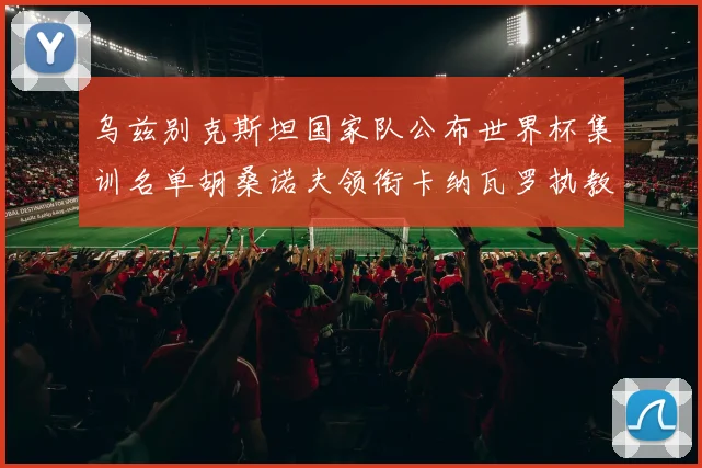 乌兹别克斯坦国家队公布世界杯集训名单胡桑诺夫领衔卡纳瓦罗执教