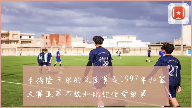 卡梅隆卡尔的父亲曾是1997年扣篮大赛亚军不敌科比的传奇故事