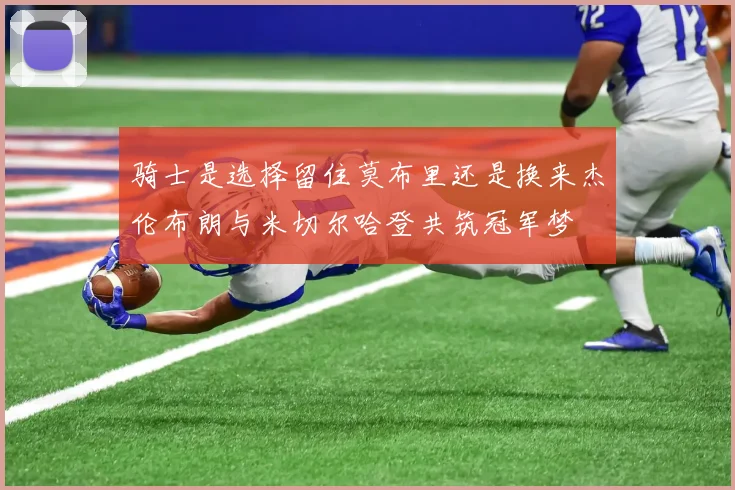 骑士是选择留住莫布里还是换来杰伦布朗与米切尔哈登共筑冠军梦